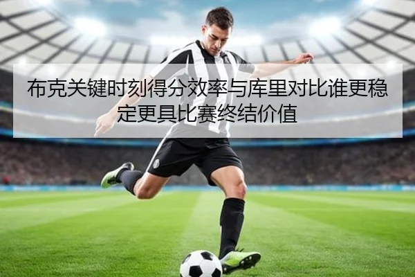 布克关键时刻得分效率与库里对比谁更稳定更具比赛终结价值 | kaiyun