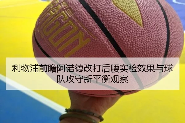 利物浦前瞻阿诺德改打后腰实验效果与球队攻守新平衡观察
