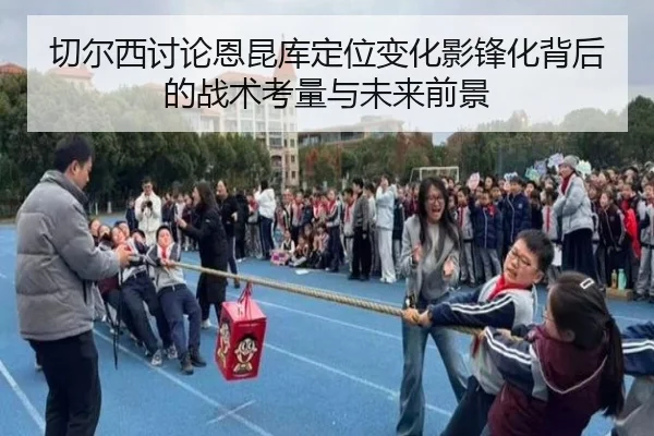 切尔西讨论恩昆库定位变化影锋化背后的战术考量与未来前景（kaiyun）