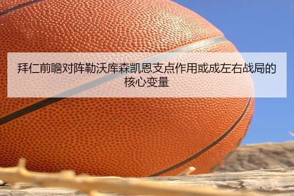 拜仁前瞻对阵勒沃库森凯恩支点作用或成左右战局的核心变量