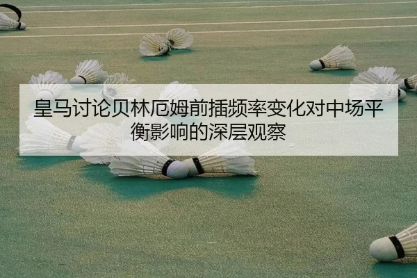 皇马讨论贝林厄姆前插频率变化对中场平衡影响的深层观察（kaiyun）