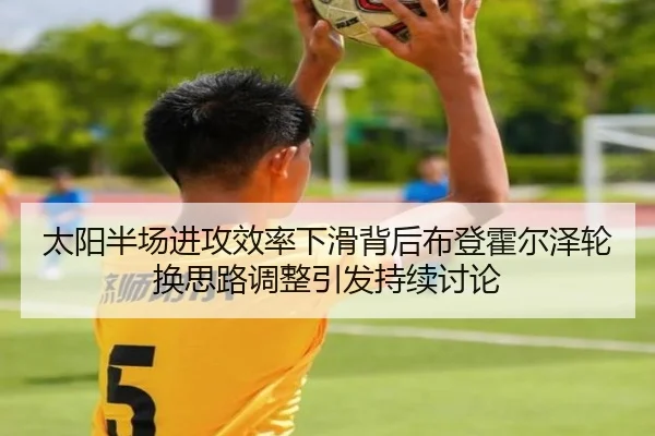 太阳半场进攻效率下滑背后布登霍尔泽轮换思路调整引发持续讨论（kaiyun）